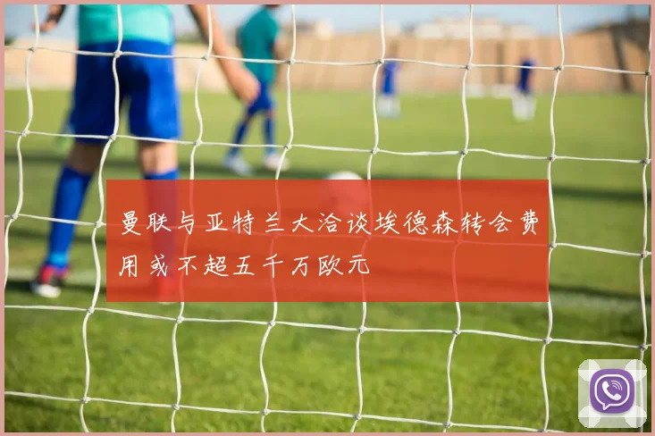 曼联与亚特兰大洽谈埃德森转会费用或不超五千万欧元