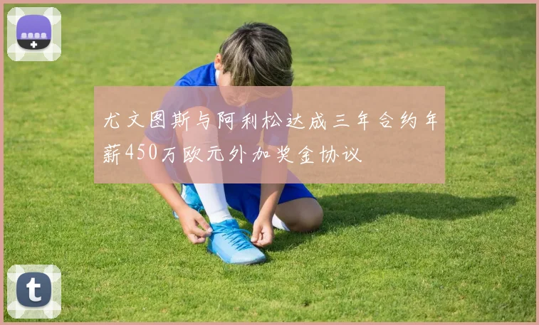 尤文图斯与阿利松达成三年合约年薪450万欧元外加奖金协议
