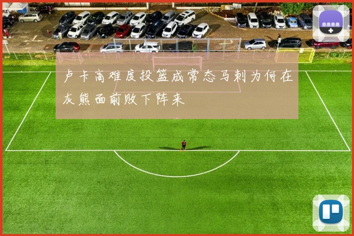 卢卡高难度投篮成常态马刺为何在灰熊面前败下阵来