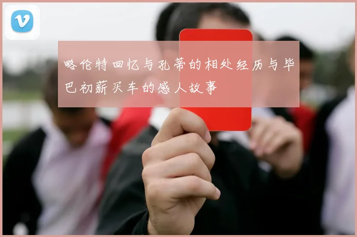 略伦特回忆与孔蒂的相处经历与毕巴初薪买车的感人故事