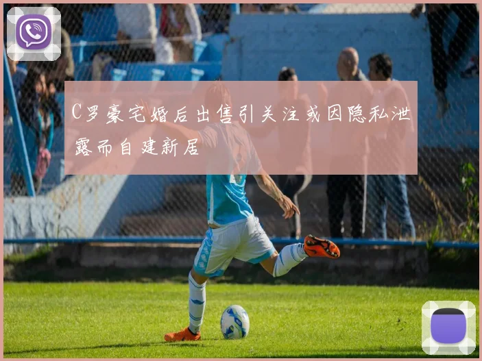 C罗豪宅婚后出售引关注或因隐私泄露而自建新居