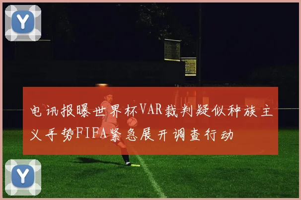 电讯报曝世界杯VAR裁判疑似种族主义手势FIFA紧急展开调查行动