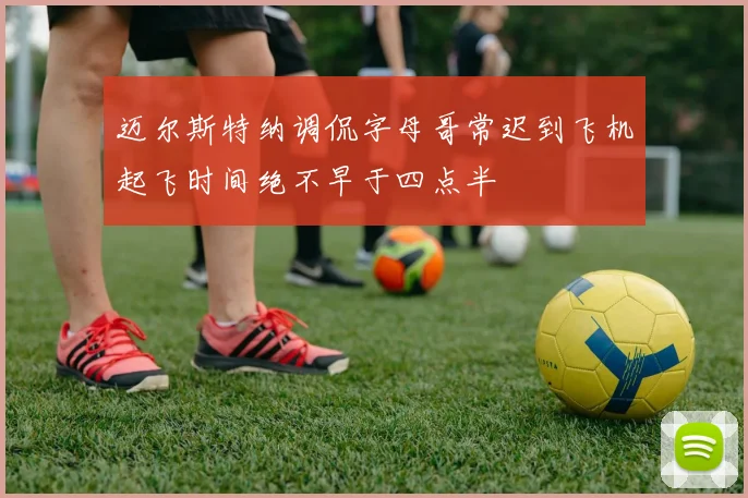 迈尔斯特纳调侃字母哥常迟到飞机起飞时间绝不早于四点半