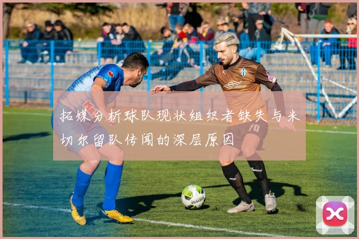 拓媒分析球队现状组织者缺失与米切尔留队传闻的深层原因
