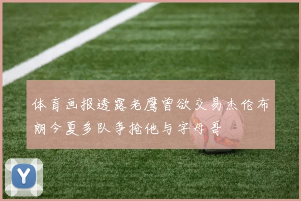 体育画报透露老鹰曾欲交易杰伦布朗今夏多队争抢他与字母哥