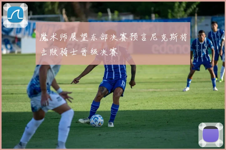 魔术师展望东部决赛预言尼克斯将击败骑士晋级决赛