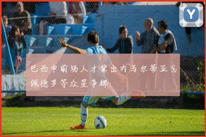 巴西中前场人才辈出内马尔蒂亚戈佩德罗等众星争辉
