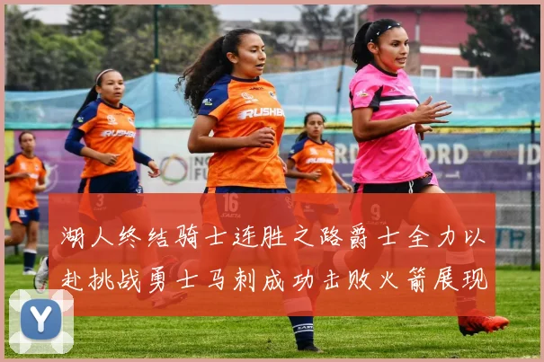 湖人终结骑士连胜之路爵士全力以赴挑战勇士马刺成功击败火箭展现实力