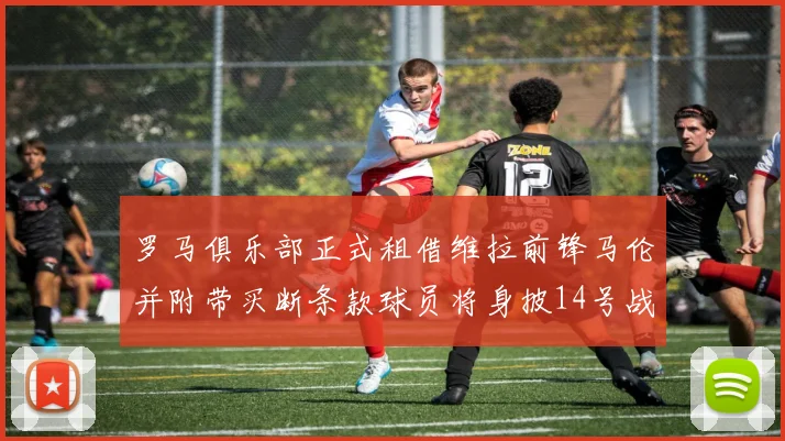 罗马俱乐部正式租借维拉前锋马伦并附带买断条款球员将身披14号战袍