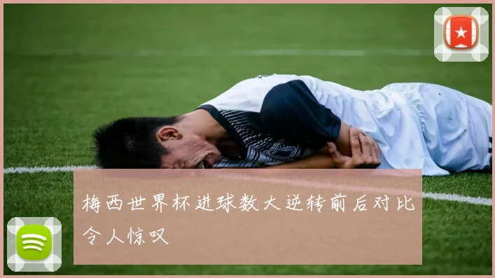 梅西世界杯进球数大逆转前后对比令人惊叹