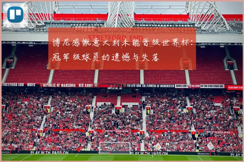 博尼感慨意大利未能晋级世界杯：冠军级球员的遗憾与失落