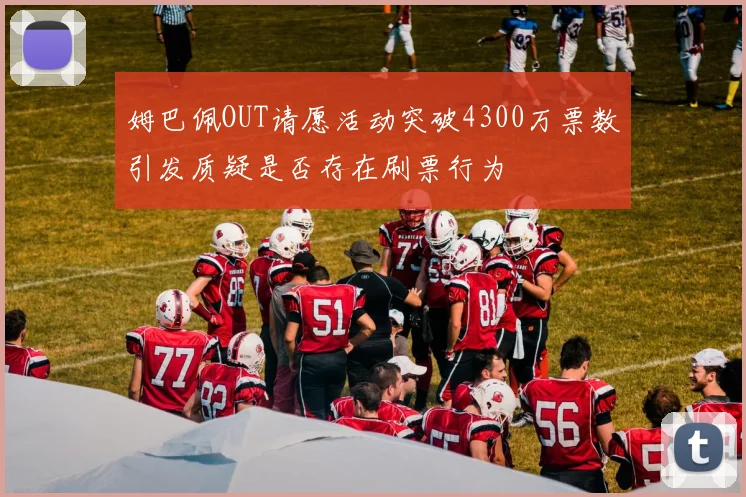 姆巴佩OUT请愿活动突破4300万票数引发质疑是否存在刷票行为