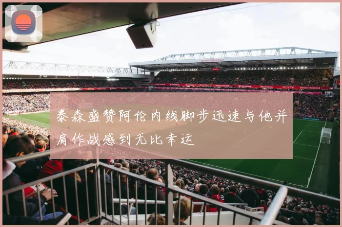 泰森盛赞阿伦内线脚步迅速与他并肩作战感到无比幸运