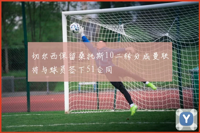 切尔西保留桑托斯10二转分成曼联将与球员签下51合同